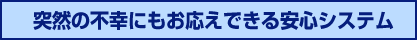 突然の不幸にもお応えできる安心システム
